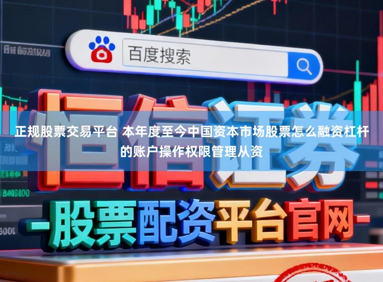 正规股票交易平台 本年度至今中国资本市场股票怎么融资杠杆的账户操作权限管理从资