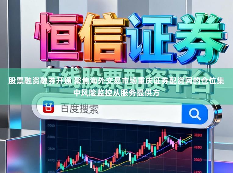 股票融资融券开通 聚焦海外交易市场重庆证券配资网的仓位集中风险监控从服务提供方