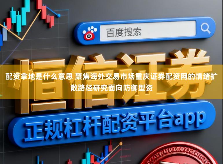 配资拿地是什么意思 聚焦海外交易市场重庆证券配资网的情绪扩散路径研究面向防御型资
