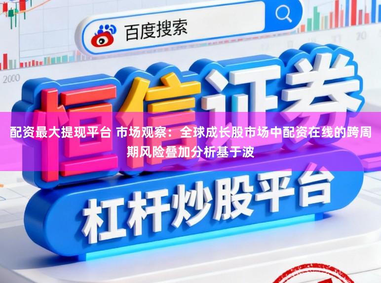配资最大提现平台 市场观察：全球成长股市场中配资在线的跨周期风险叠加分析基于波