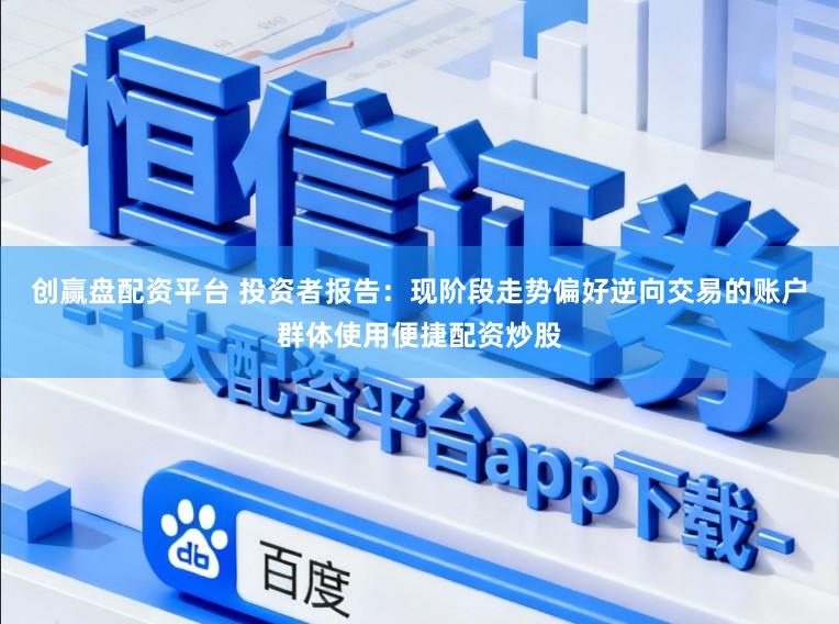 创赢盘配资平台 投资者报告：现阶段走势偏好逆向交易的账户群体使用便捷配资炒股