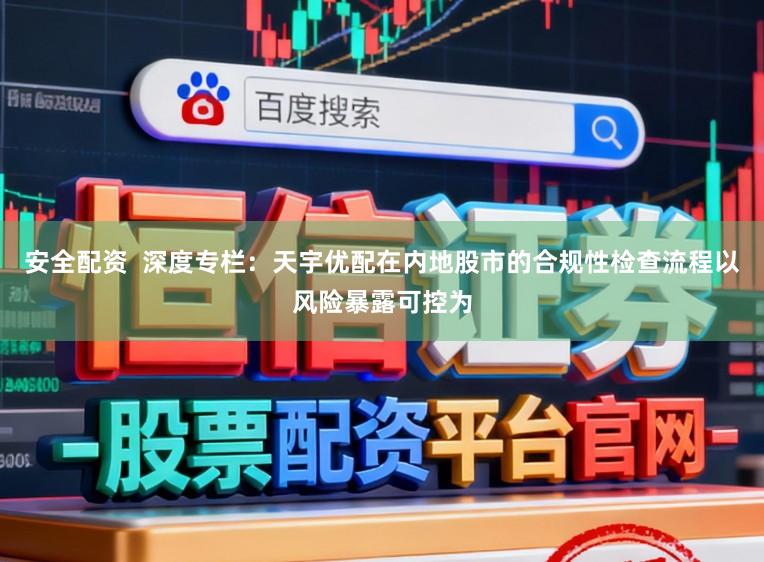 安全配资  深度专栏：天宇优配在内地股市的合规性检查流程以风险暴露可控为