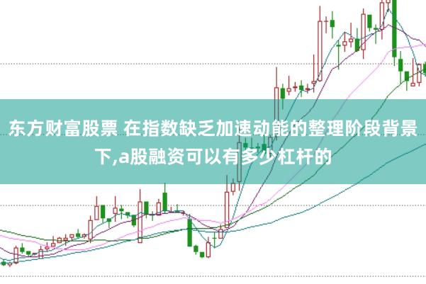 东方财富股票 在指数缺乏加速动能的整理阶段背景下,a股融资可以有多少杠杆的
