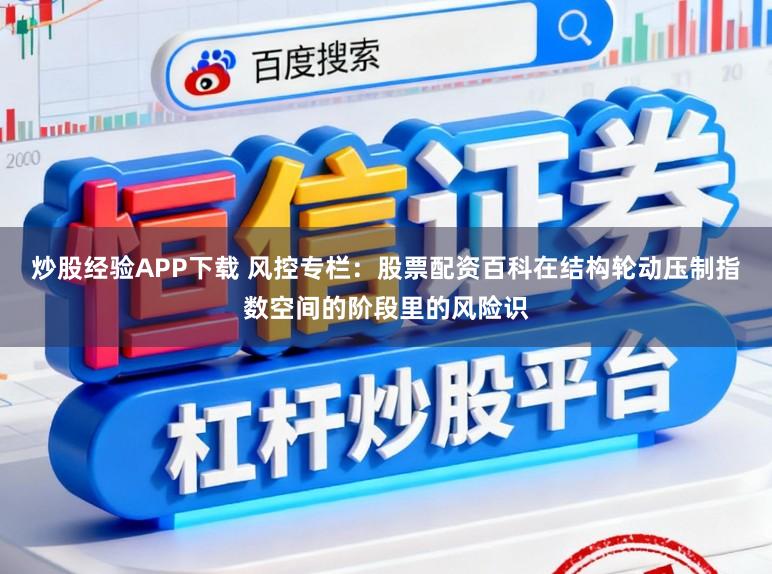 炒股经验APP下载 风控专栏：股票配资百科在结构轮动压制指数空间的阶段里的风险识