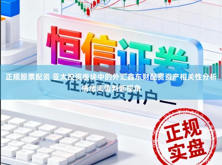 正规股票配资 亚太投资板块中的外汇鑫东财配资资产相关性分析情绪阈值判断视角