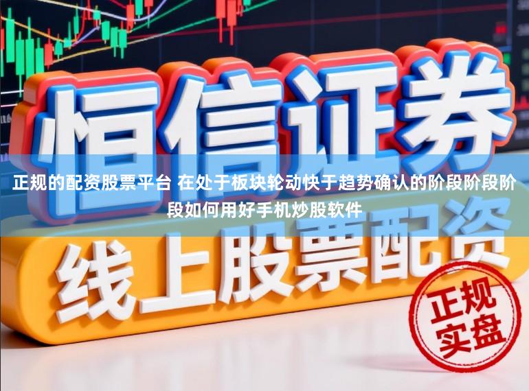正规的配资股票平台 在处于板块轮动快于趋势确认的阶段阶段阶段如何用好手机炒股软件