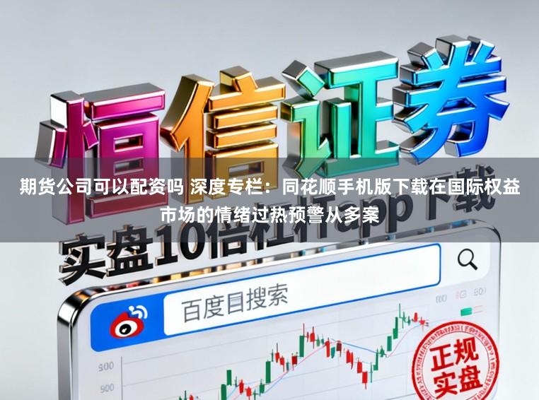 期货公司可以配资吗 深度专栏：同花顺手机版下载在国际权益市场的情绪过热预警从多案