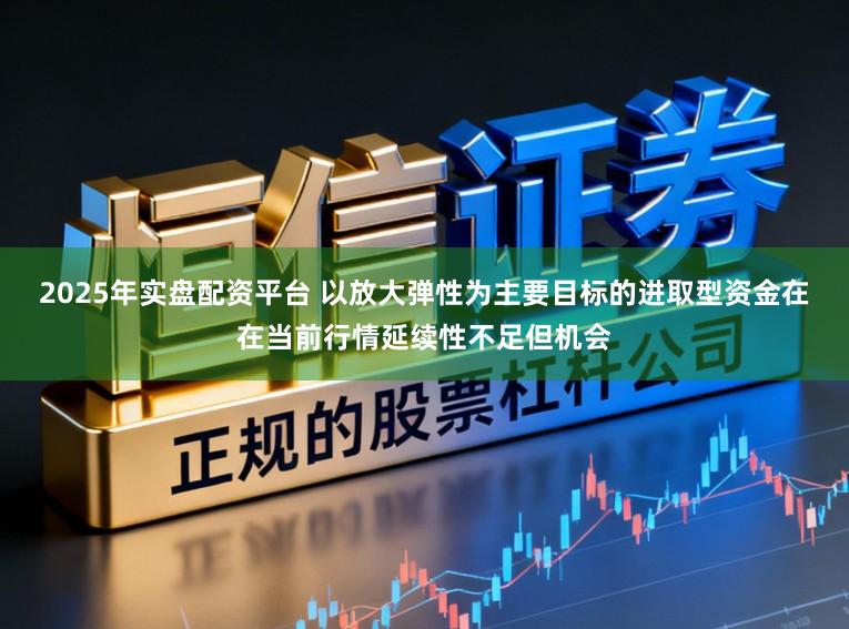 2025年实盘配资平台 以放大弹性为主要目标的进取型资金在在当前行情延续性不足但机会
