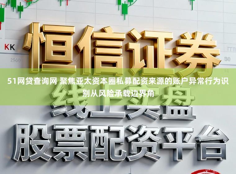 51网贷查询网 聚焦亚太资本圈私募配资来源的账户异常行为识别从风险承载边界角