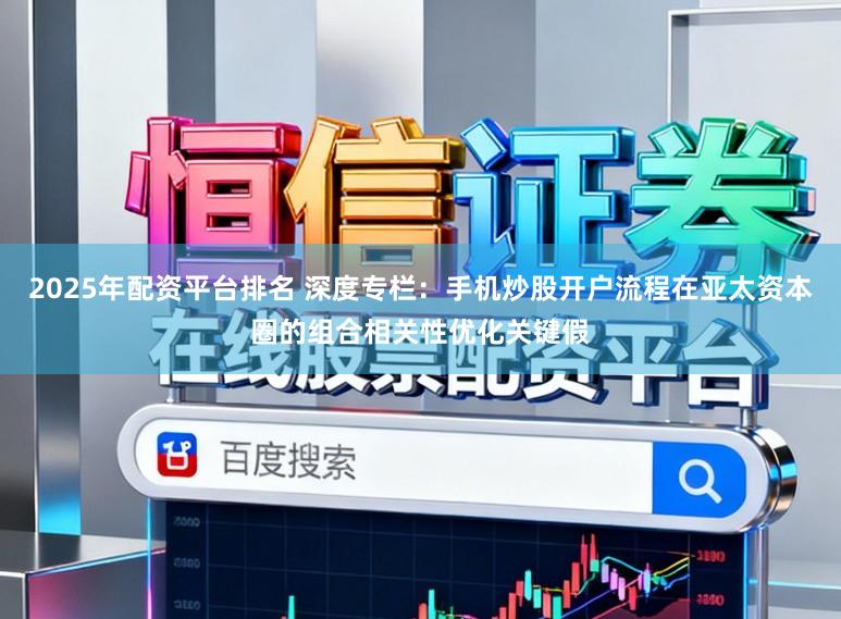 2025年配资平台排名 深度专栏：手机炒股开户流程在亚太资本圈的组合相关性优化关键假