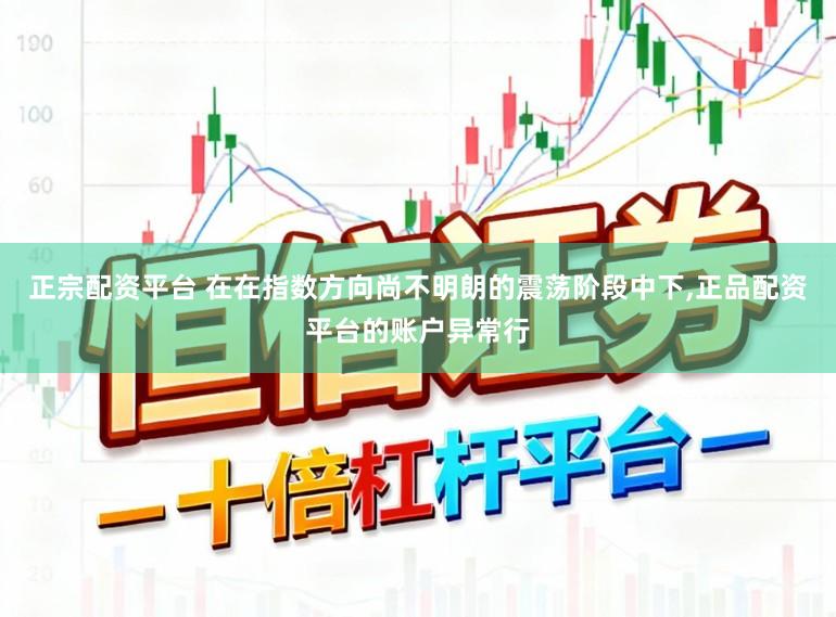 正宗配资平台 在在指数方向尚不明朗的震荡阶段中下,正品配资平台的账户异常行
