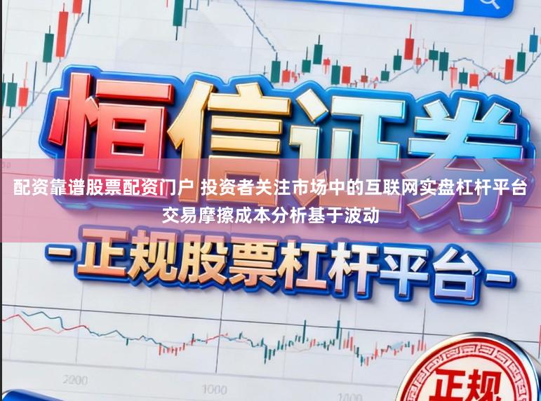 配资靠谱股票配资门户 投资者关注市场中的互联网实盘杠杆平台交易摩擦成本分析基于波动