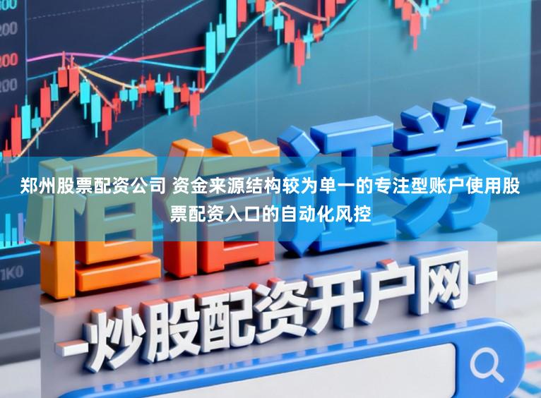 郑州股票配资公司 资金来源结构较为单一的专注型账户使用股票配资入口的自动化风控