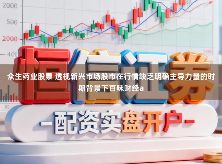 众生药业股票 透视新兴市场股市在行情缺乏明确主导力量的时期背景下百味财经a