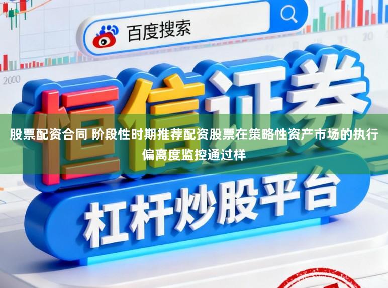 股票配资合同 阶段性时期推荐配资股票在策略性资产市场的执行偏离度监控通过样