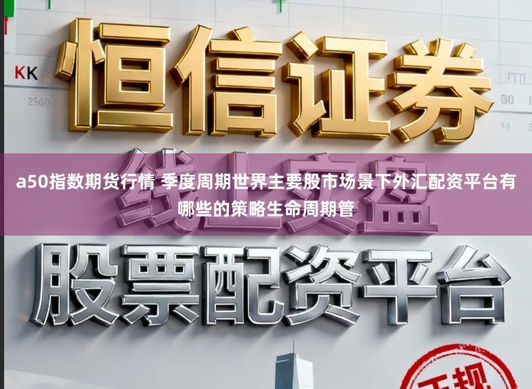 a50指数期货行情 季度周期世界主要股市场景下外汇配资平台有哪些的策略生命周期管