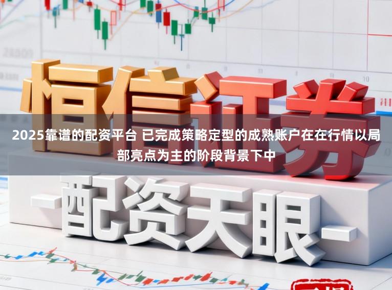 2025靠谱的配资平台 已完成策略定型的成熟账户在在行情以局部亮点为主的阶段背景下中
