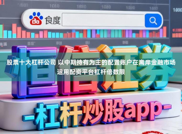 股票十大杠杆公司 以中期持有为主的配置账户在离岸金融市场运用配资平台杠杆倍数限