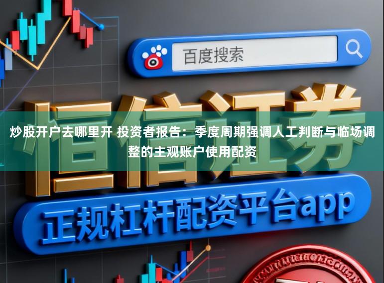 炒股开户去哪里开 投资者报告：季度周期强调人工判断与临场调整的主观账户使用配资