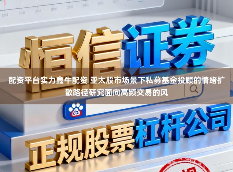 配资平台实力鑫牛配资 亚太股市场景下私募基金投顾的情绪扩散路径研究面向高频交易的风