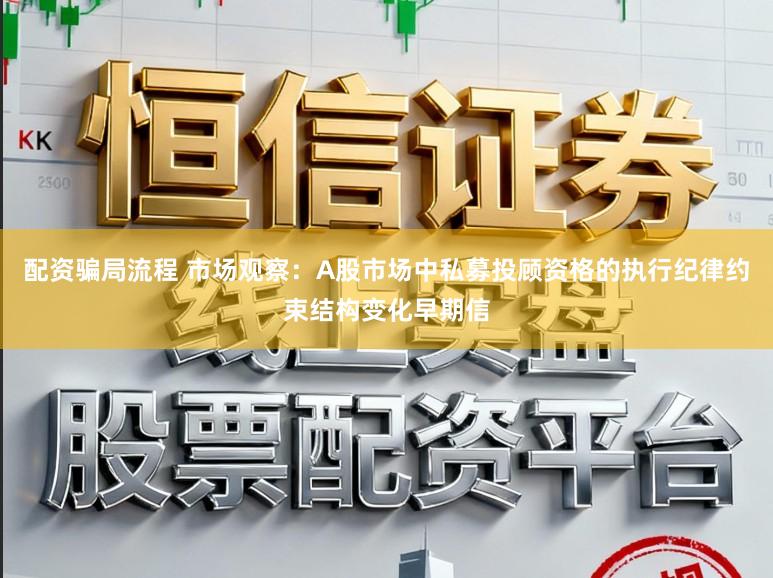 配资骗局流程 市场观察：A股市场中私募投顾资格的执行纪律约束结构变化早期信