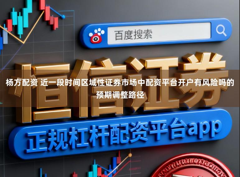 杨方配资 近一段时间区域性证券市场中配资平台开户有风险吗的预期调整路径