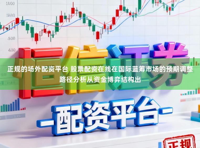 正规的场外配资平台 股票配资在线在国际蓝筹市场的预期调整路径分析从资金博弈结构出
