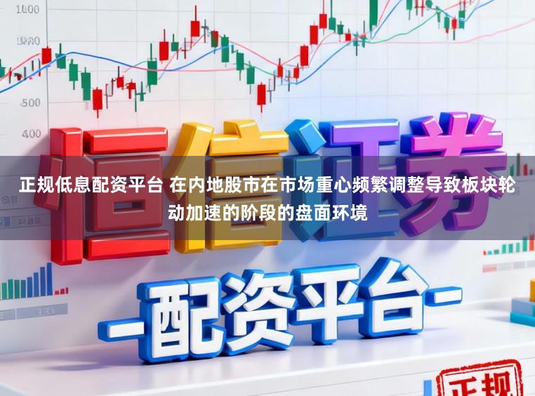 正规低息配资平台 在内地股市在市场重心频繁调整导致板块轮动加速的阶段的盘面环境