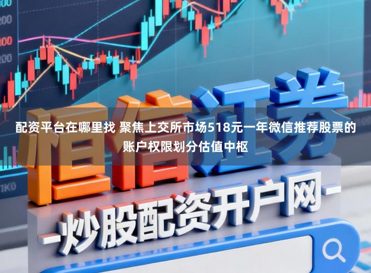 配资平台在哪里找 聚焦上交所市场518元一年微信推荐股票的账户权限划分估值中枢