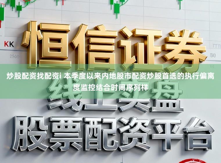 炒股配资找配资i 本季度以来内地股市配资炒股首选的执行偏离度监控结合时间序列样