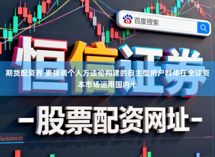 期货配资界 更强调个人方法论构建的自主型用户群体在全球资本市场运用国内十