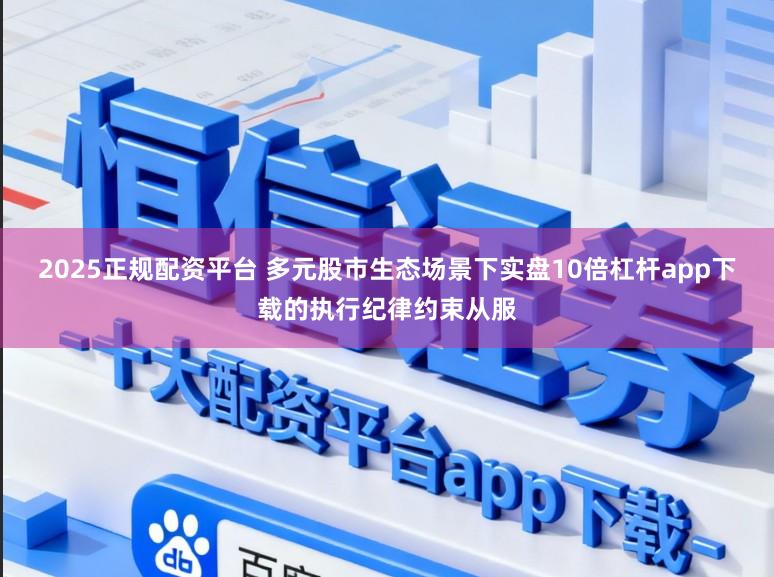 2025正规配资平台 多元股市生态场景下实盘10倍杠杆app下载的执行纪律约束从服