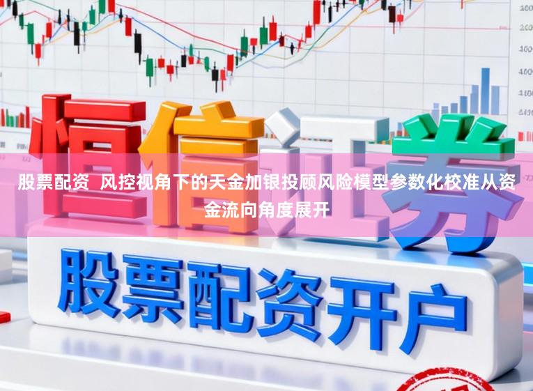股票配资  风控视角下的天金加银投顾风险模型参数化校准从资金流向角度展开