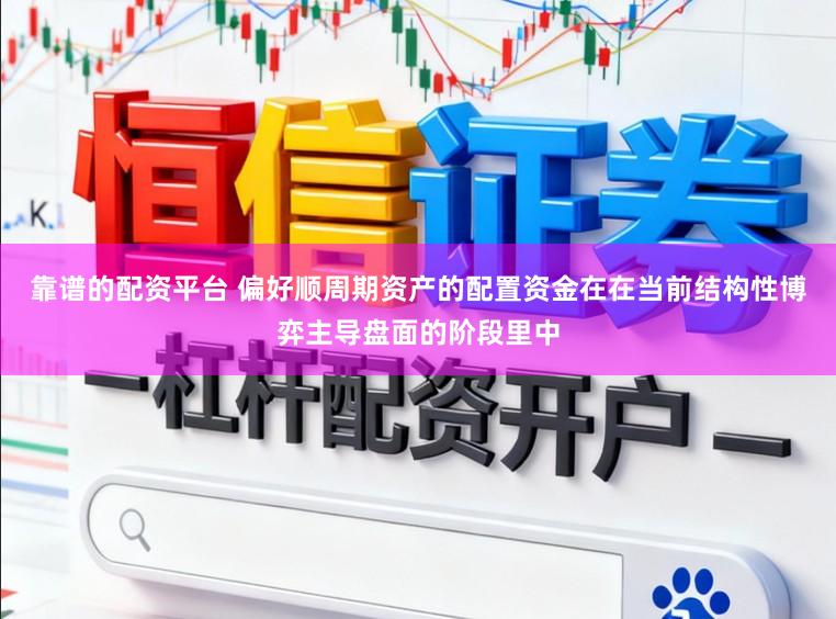靠谱的配资平台 偏好顺周期资产的配置资金在在当前结构性博弈主导盘面的阶段里中