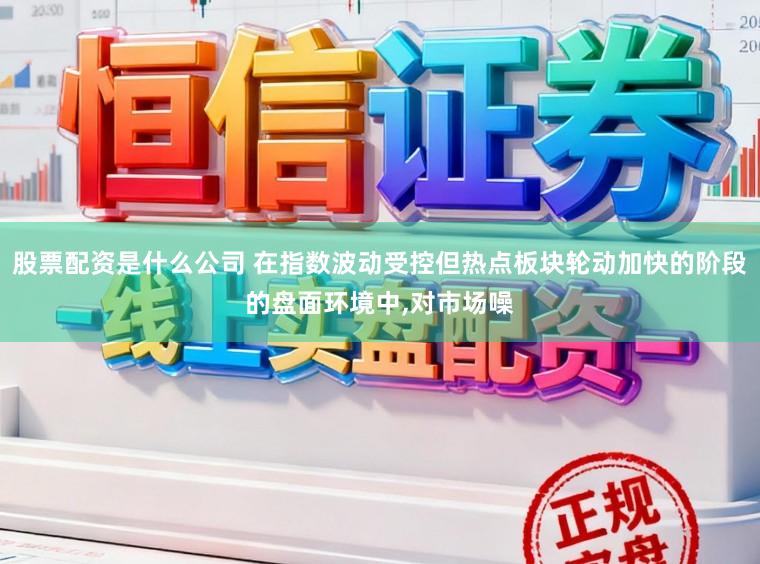 股票配资是什么公司 在指数波动受控但热点板块轮动加快的阶段的盘面环境中,对市场噪