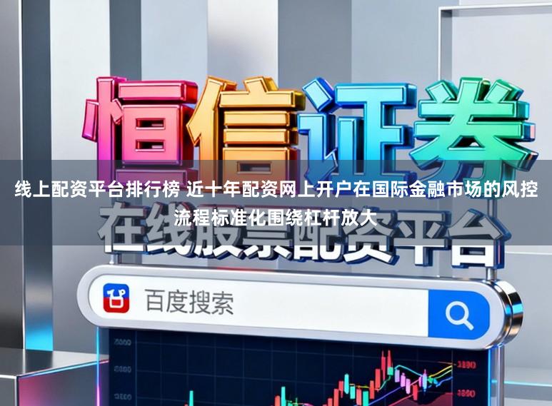 线上配资平台排行榜 近十年配资网上开户在国际金融市场的风控流程标准化围绕杠杆放大
