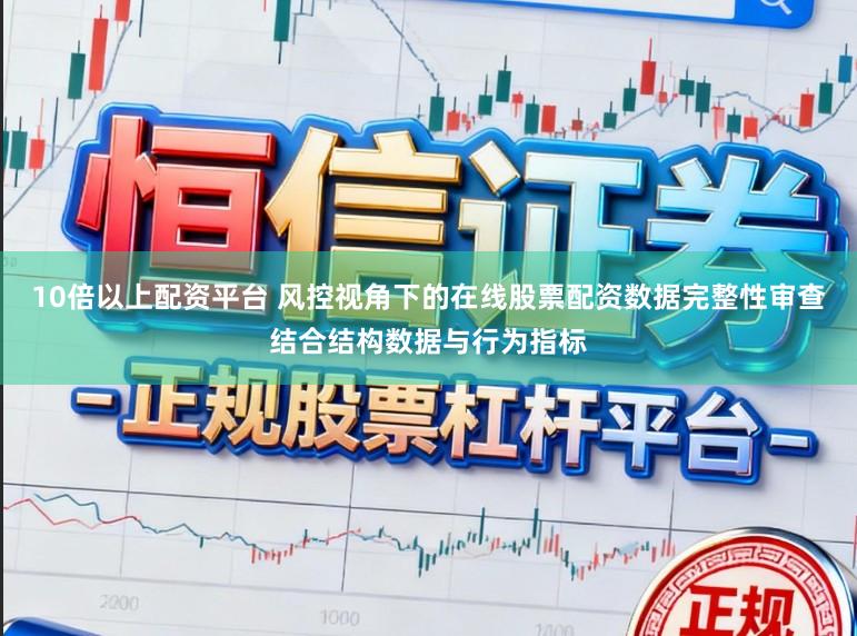 10倍以上配资平台 风控视角下的在线股票配资数据完整性审查结合结构数据与行为指标