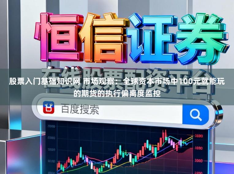 股票入门基础知识网 市场观察：全球资本市场中100元就能玩的期货的执行偏离度监控
