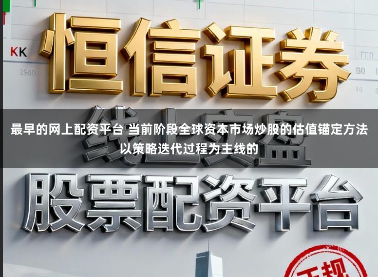 最早的网上配资平台 当前阶段全球资本市场炒股的估值锚定方法以策略迭代过程为主线的