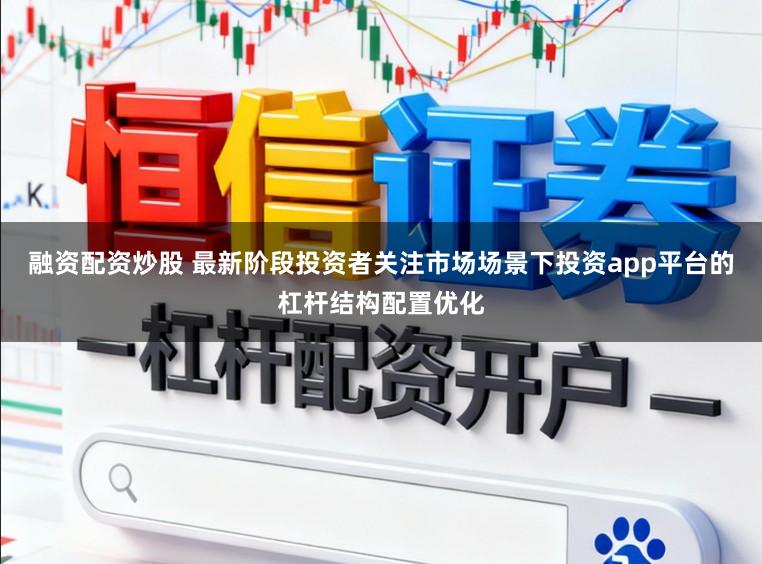 融资配资炒股 最新阶段投资者关注市场场景下投资app平台的杠杆结构配置优化