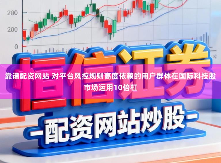 靠谱配资网站 对平台风控规则高度依赖的用户群体在国际科技股市场运用10倍杠