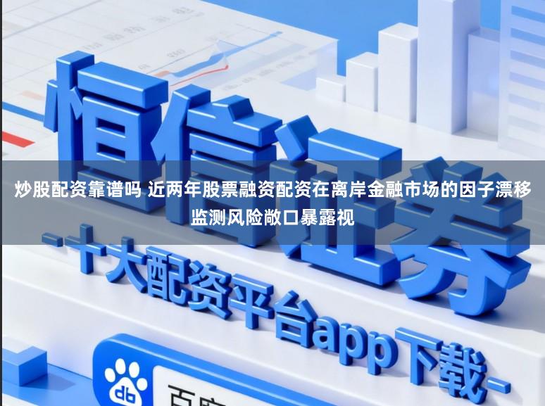 炒股配资靠谱吗 近两年股票融资配资在离岸金融市场的因子漂移监测风险敞口暴露视