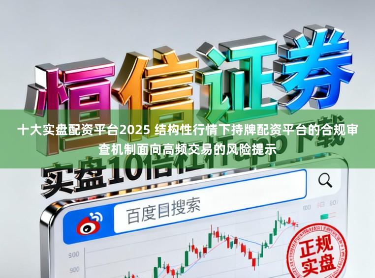 十大实盘配资平台2025 结构性行情下持牌配资平台的合规审查机制面向高频交易的风险提示