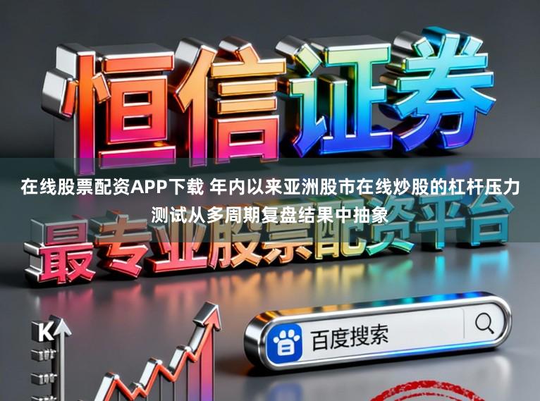 在线股票配资APP下载 年内以来亚洲股市在线炒股的杠杆压力测试从多周期复盘结果中抽象