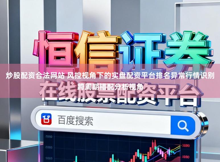 炒股配资合法网站 风控视角下的实盘配资平台排名异常行情识别跨周期错配分析视角