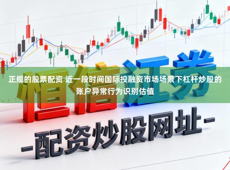 正规的股票配资 近一段时间国际投融资市场场景下杠杆炒股的账户异常行为识别估值
