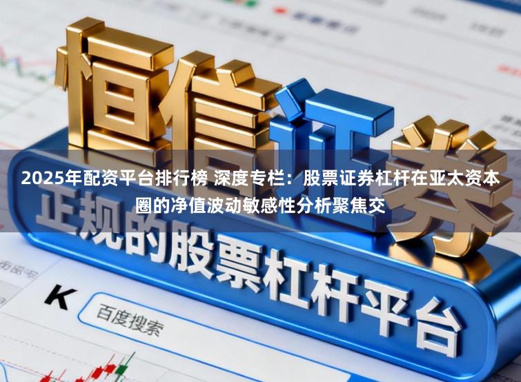 2025年配资平台排行榜 深度专栏：股票证券杠杆在亚太资本圈的净值波动敏感性分析聚焦交