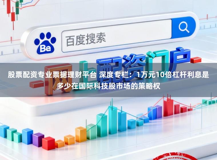 股票配资专业票据理财平台 深度专栏：1万元10倍杠杆利息是多少在国际科技股市场的策略权