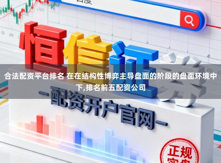 合法配资平台排名 在在结构性博弈主导盘面的阶段的盘面环境中下,排名前五配资公司