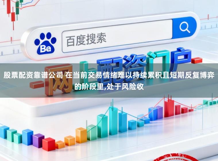 股票配资靠谱公司 在当前交易情绪难以持续累积且短期反复博弈的阶段里,处于风险收